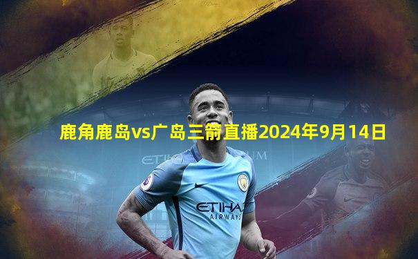 鹿角鹿岛vs广岛三箭直播2024年9月14日